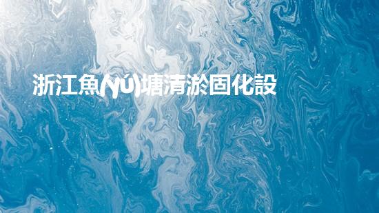 浙江魚(yú)塘清淤固化設(shè)備高效清淤技術(shù)助力水域生態(tài)重生！